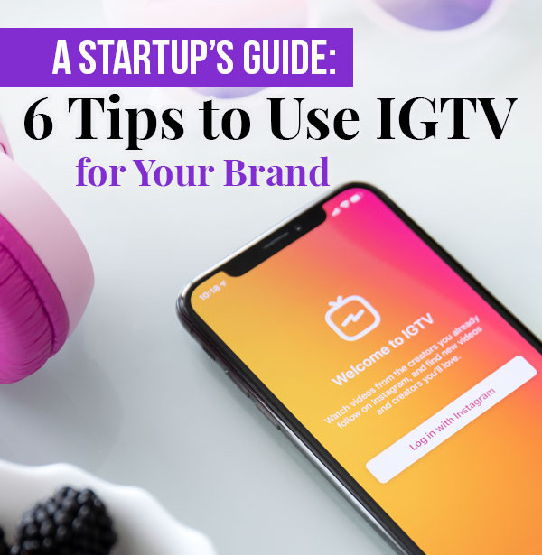 A Startup’s Guide: 6 Tips to Use IGTV for Your Brand